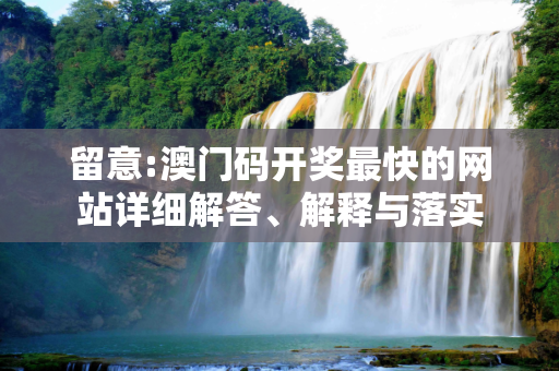 留意:澳门码开奖最快的网站详细解答、解释与落实