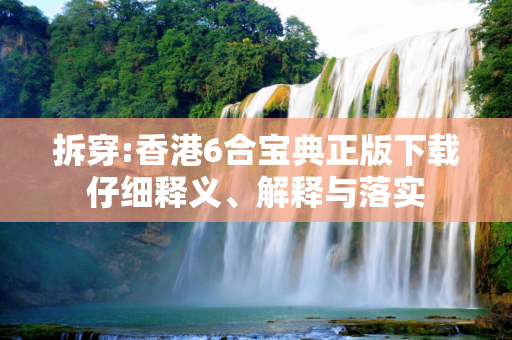 拆穿:香港6合宝典正版下载仔细释义、解释与落实