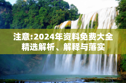 注意:2024年资料免费大全精选解析、解释与落实