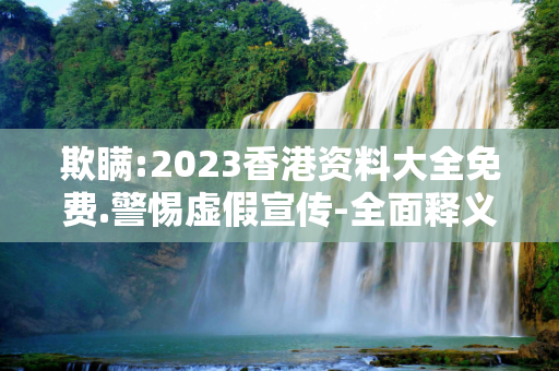 欺瞒:2023香港资料大全免费.警惕虚假宣传-全面释义