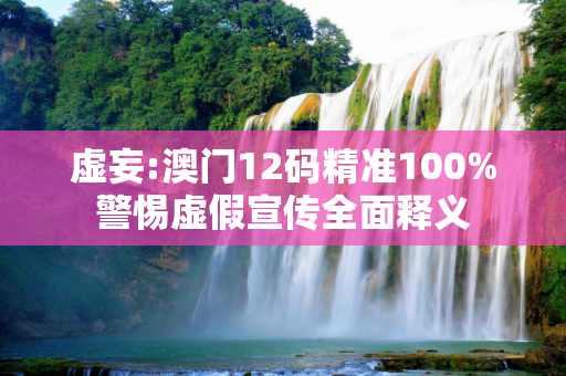 虚妄:澳门12码精准100%警惕虚假宣传全面释义
