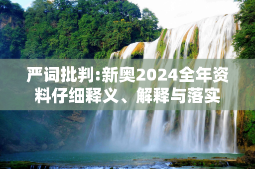 严词批判:新奥2024全年资料仔细释义、解释与落实