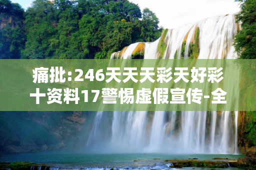 痛批:246天天天彩天好彩十资料17警惕虚假宣传-全面释义、解释与落实