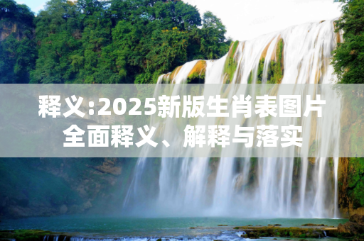 释义:2025新版生肖表图片全面释义、解释与落实