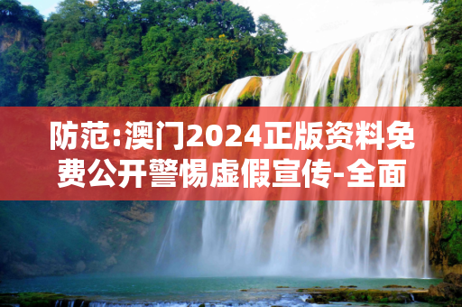 防范:澳门2024正版资料免费公开警惕虚假宣传-全面释义