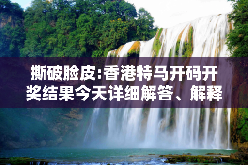 撕破脸皮:香港特马开码开奖结果今天详细解答、解释与落实