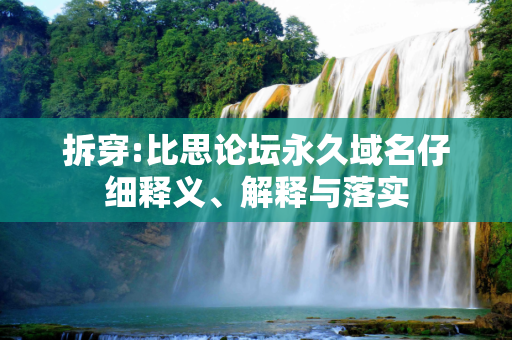 拆穿:比思论坛永久域名仔细释义、解释与落实
