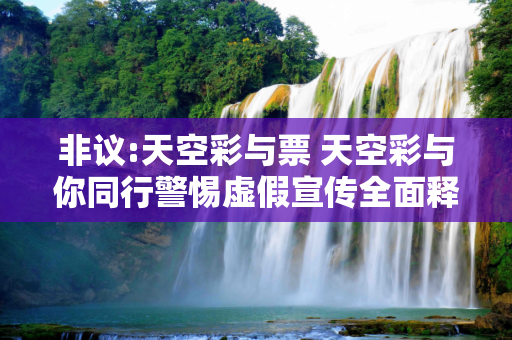 非议:天空彩与票 天空彩与你同行警惕虚假宣传全面释义