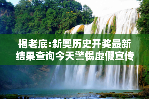 揭老底:新奥历史开奖最新结果查询今天警惕虚假宣传-全面释义