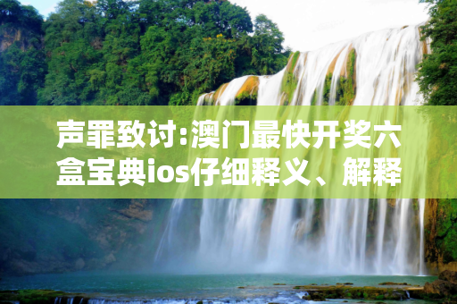 声罪致讨:澳门最快开奖六盒宝典ios仔细释义、解释与落实