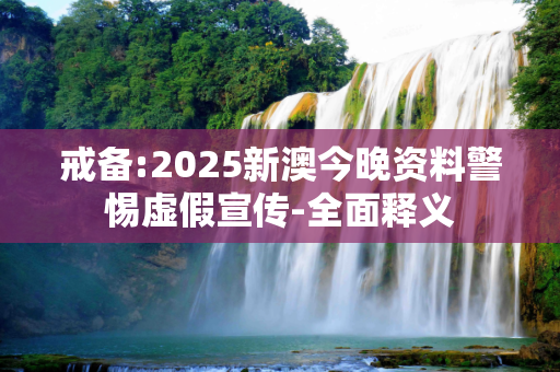 戒备:2025新澳今晚资料警惕虚假宣传-全面释义