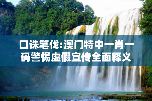 口诛笔伐:澳门特中一肖一码警惕虚假宣传全面释义