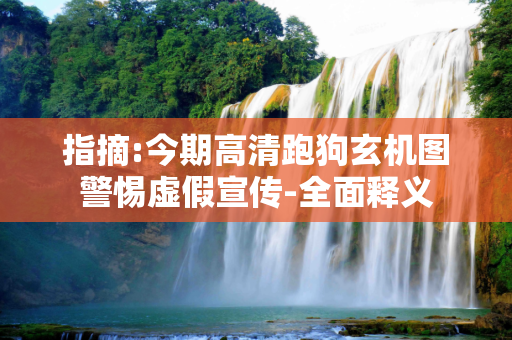 指摘:今期高清跑狗玄机图警惕虚假宣传-全面释义