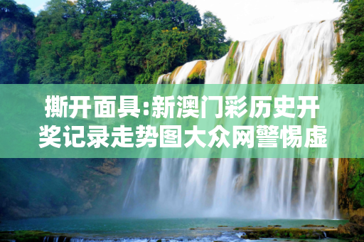 撕开面具:新澳门彩历史开奖记录走势图大众网警惕虚假宣传-全面释义、解释与落实