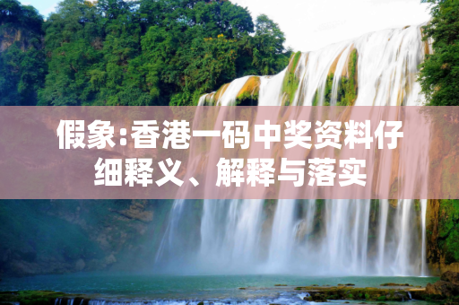 假象:香港一码中奖资料仔细释义、解释与落实