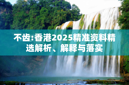 不齿:香港2025精准资料精选解析、解释与落实