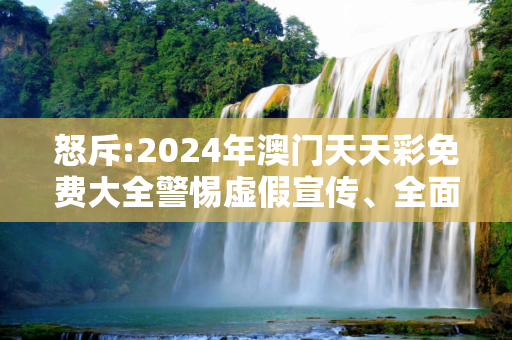 怒斥:2024年澳门天天彩免费大全警惕虚假宣传、全面解答