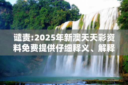 谴责:2025年新澳天天彩资料免费提供仔细释义、解释与落实
