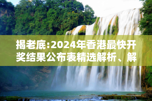 揭老底:2024年香港最快开奖结果公布表精选解析、解释与落实