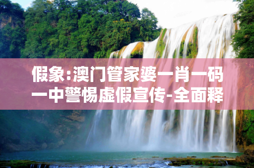 假象:澳门管家婆一肖一码一中警惕虚假宣传-全面释义