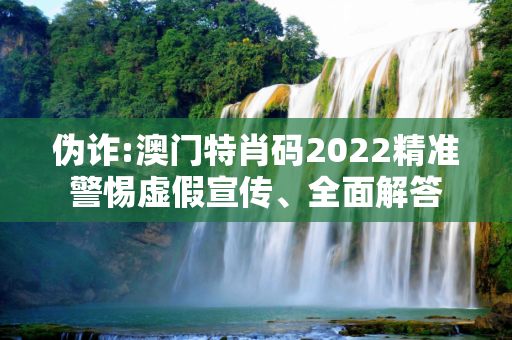 伪诈:澳门特肖码2022精准警惕虚假宣传、全面解答