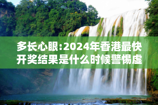多长心眼:2024年香港最快开奖结果是什么时候警惕虚假宣传全面释义