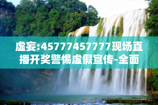 虚妄:45777457777现场直播开奖警惕虚假宣传-全面释义