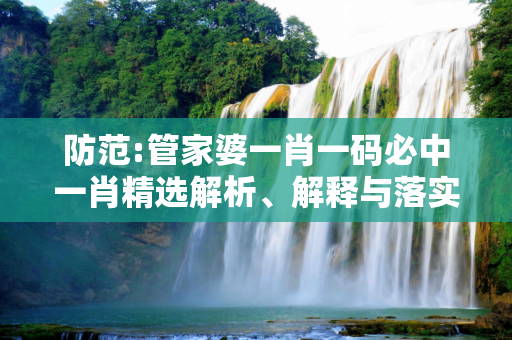 防范:管家婆一肖一码必中一肖精选解析、解释与落实