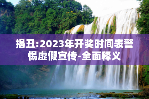 揭丑:2023年开奖时间表警惕虚假宣传-全面释义