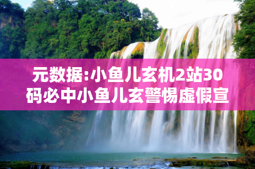 元数据:小鱼儿玄机2站30码必中小鱼儿玄警惕虚假宣传-全面释义