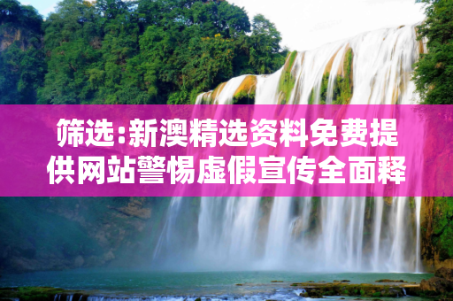 筛选:新澳精选资料免费提供网站警惕虚假宣传全面释义