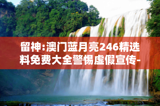 留神:澳门蓝月亮246精选料免费大全警惕虚假宣传-全面释义