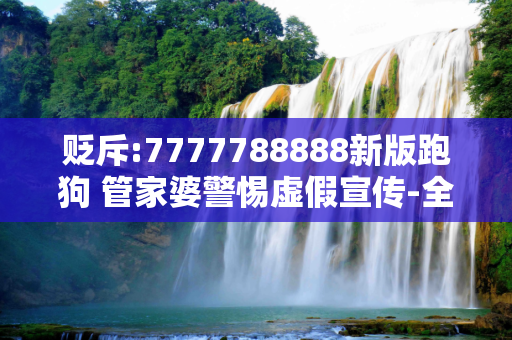 贬斥:7777788888新版跑狗 管家婆警惕虚假宣传-全面释义、解释与落实