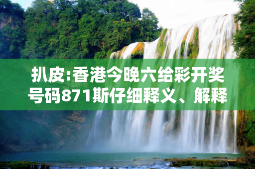 扒皮:香港今晚六给彩开奖号码871斯仔细释义、解释与落实