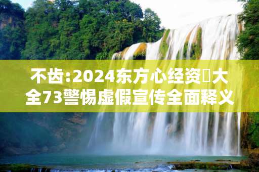 不齿:2024东方心经资枓大全73警惕虚假宣传全面释义