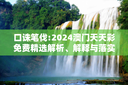 口诛笔伐:2024澳门天天彩免费精选解析、解释与落实