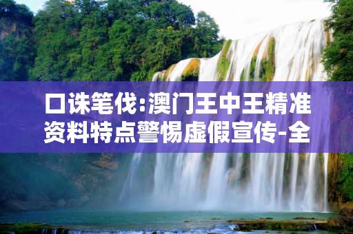 口诛笔伐:澳门王中王精准资料特点警惕虚假宣传-全面释义