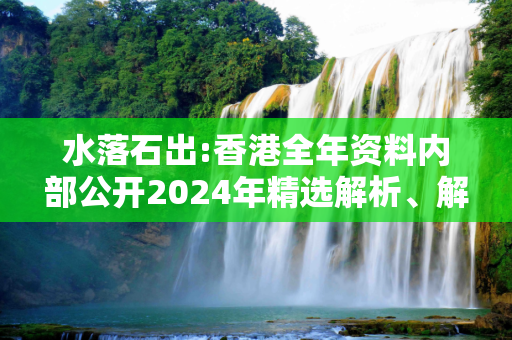 水落石出:香港全年资料内部公开2024年精选解析、解释与落实