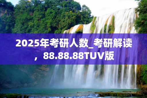 2025年考研人数_考研解读，88.88.88TUV版