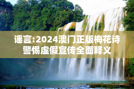 谣言:2024澳门正版梅花诗警惕虚假宣传全面释义