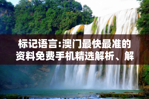 标记语言:澳门最快最准的资料免费手机精选解析、解释与落实