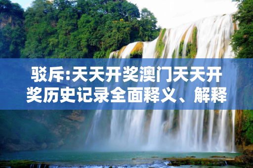 驳斥:天天开奖澳门天天开奖历史记录全面释义、解释与落实