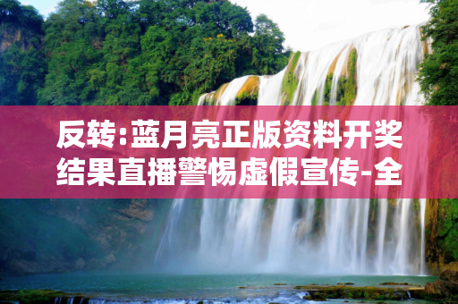 反转:蓝月亮正版资料开奖结果直播警惕虚假宣传-全面释义