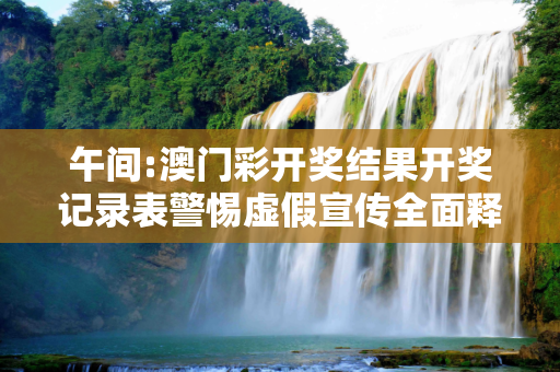 午间:澳门彩开奖结果开奖记录表警惕虚假宣传全面释义
