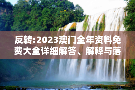 反转:2023澳门全年资料免费大全详细解答、解释与落实
