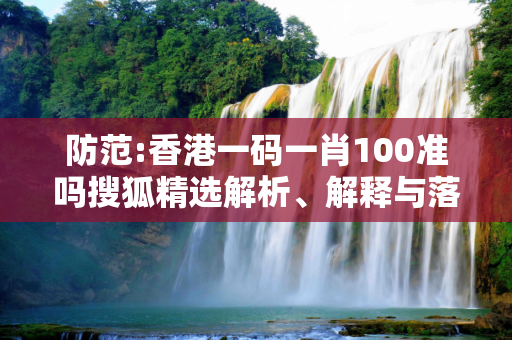 防范:香港一码一肖100准吗搜狐精选解析、解释与落实