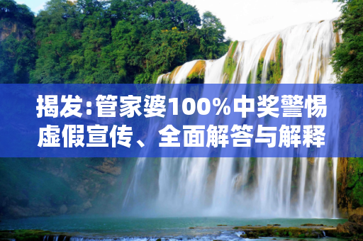 揭发:管家婆100%中奖警惕虚假宣传、全面解答与解释