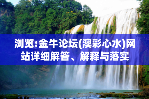浏览:金牛论坛(澳彩心水)网站详细解答、解释与落实