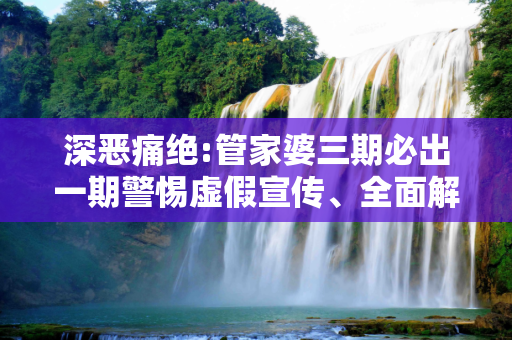 深恶痛绝:管家婆三期必出一期警惕虚假宣传、全面解答与解释