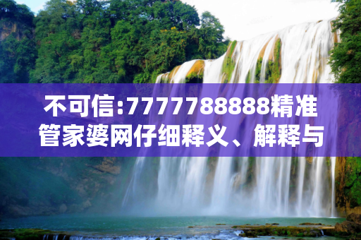 不可信:7777788888精准管家婆网仔细释义、解释与落实